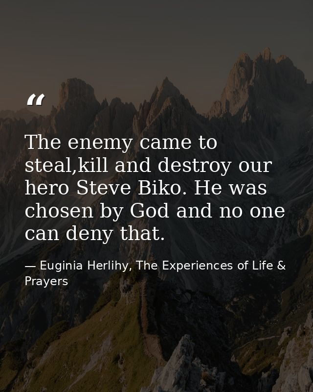 The enemy came to steal,kill and destroy our hero Steve Biko. He was chosen by God and no one can deny that. — Euginia Herlihy, The Experiences of Life & Prayers