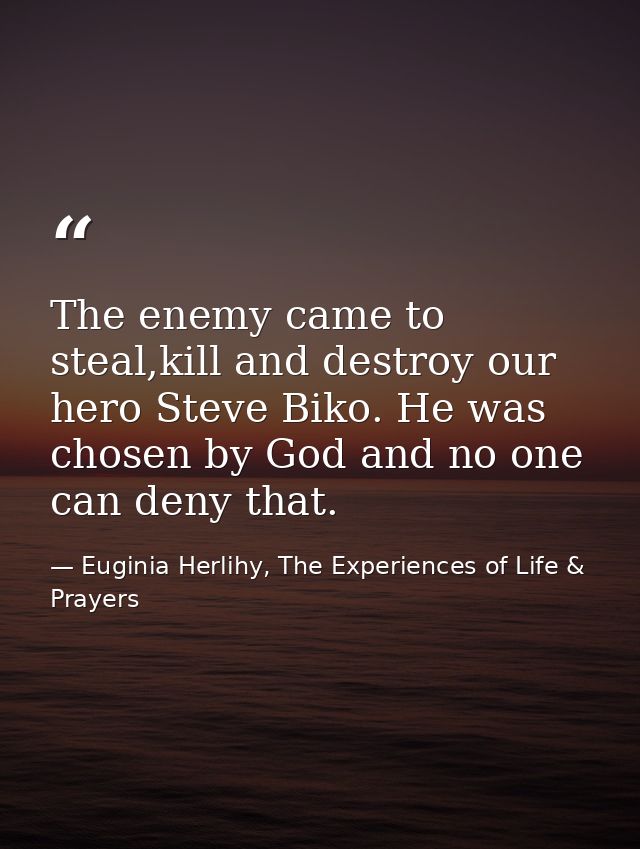 The enemy came to steal,kill and destroy our hero Steve Biko. He was chosen by God and no one can deny that. — Euginia Herlihy, The Experiences of Life & Prayers