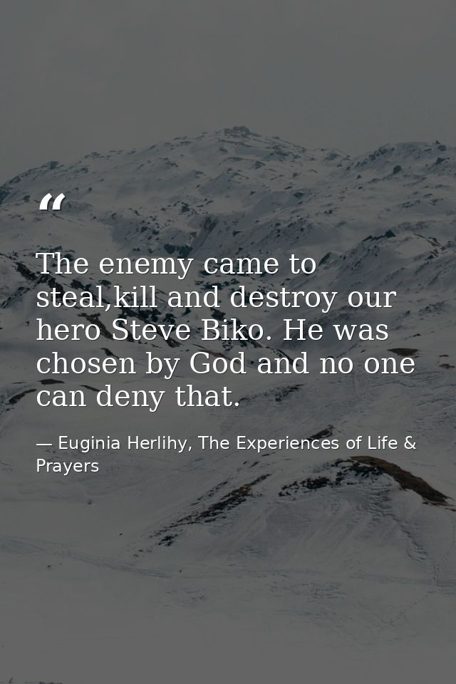 The enemy came to steal,kill and destroy our hero Steve Biko. He was chosen by God and no one can deny that. — Euginia Herlihy, The Experiences of Life & Prayers