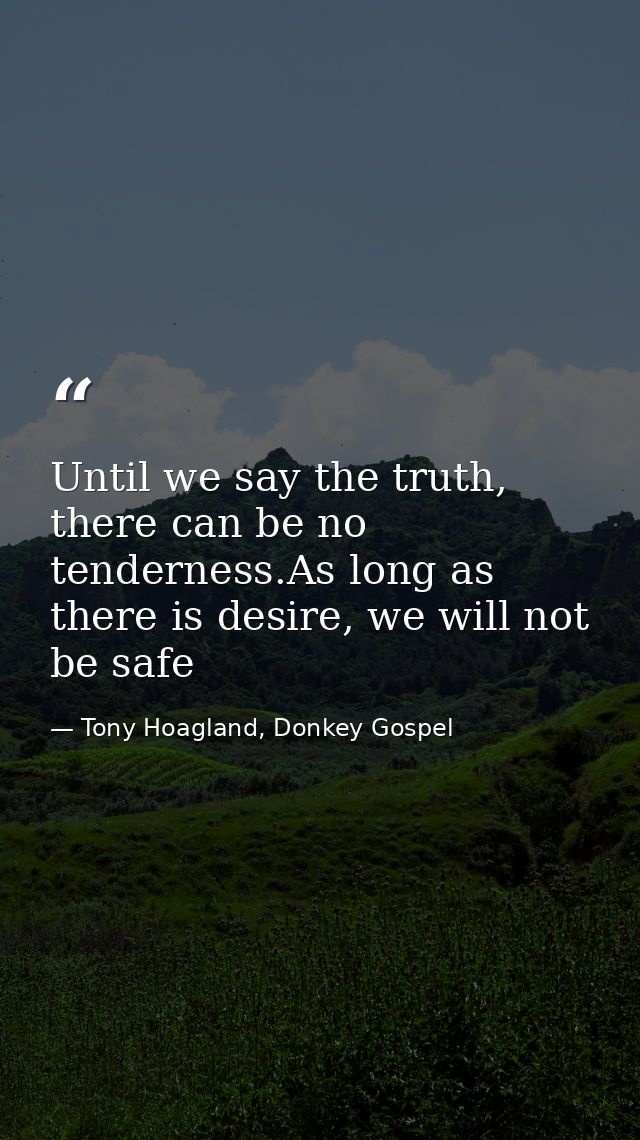 Until we say the truth, there can be no tenderness.As long as there is desire, we will not be safe — Tony Hoagland, Donkey Gospel