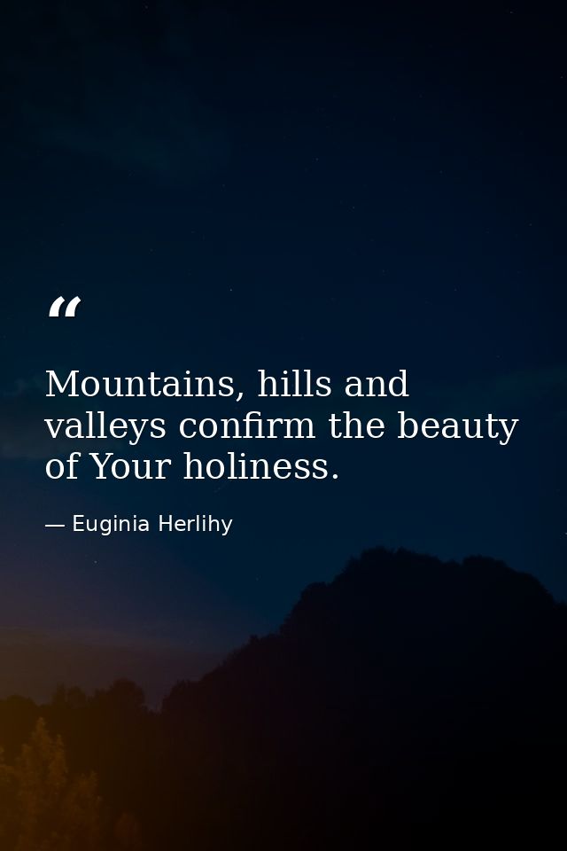Mountains, hills and valleys confirm the beauty of Your holiness. — Euginia Herlihy