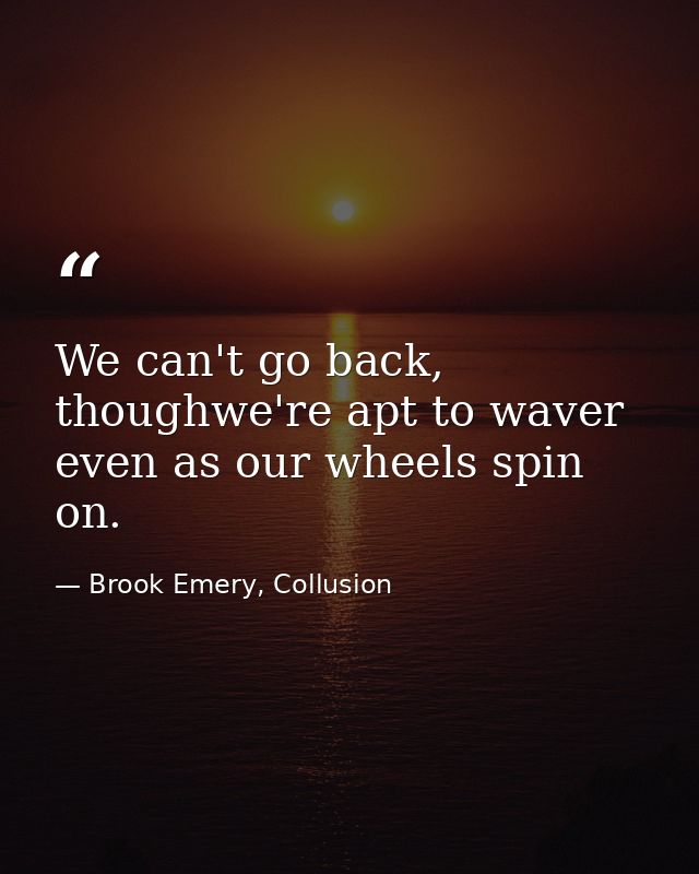 We can't go back, thoughwe're apt to waver even as our wheels spin on. — Brook Emery, Collusion