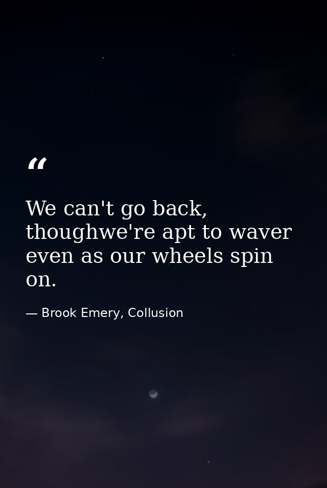 We can't go back, thoughwe're apt to waver even as our wheels spin on. — Brook Emery, Collusion