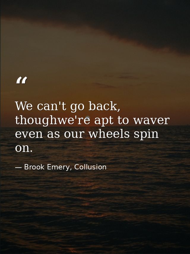 We can't go back, thoughwe're apt to waver even as our wheels spin on. — Brook Emery, Collusion