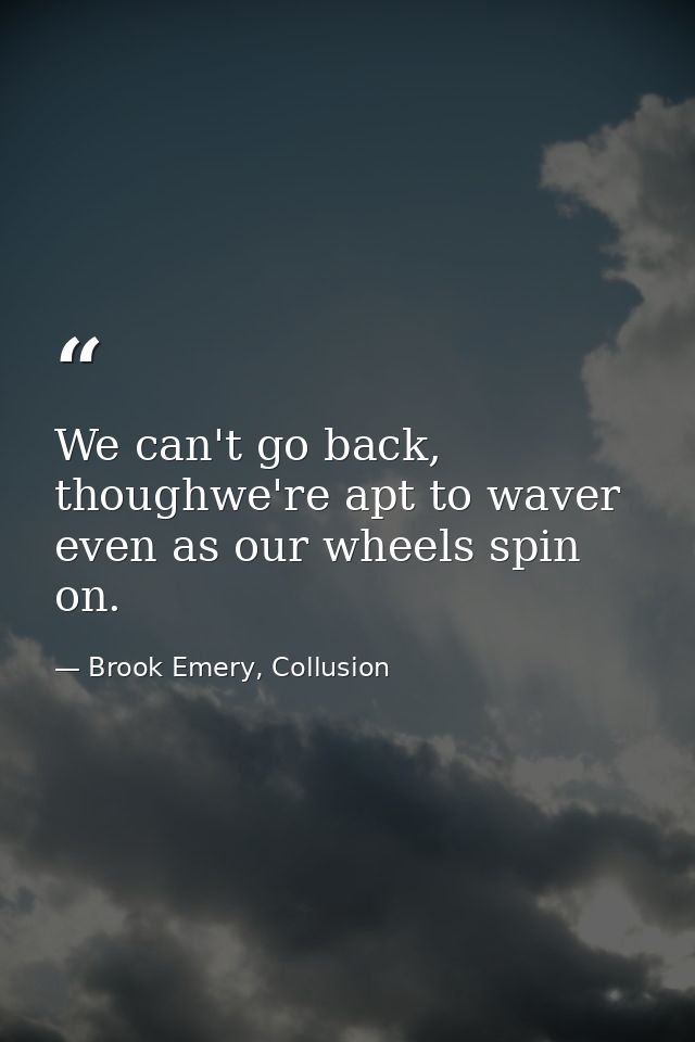 We can't go back, thoughwe're apt to waver even as our wheels spin on. — Brook Emery, Collusion