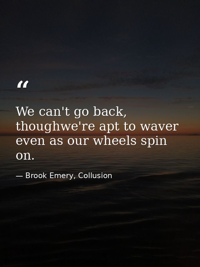 We can't go back, thoughwe're apt to waver even as our wheels spin on. — Brook Emery, Collusion