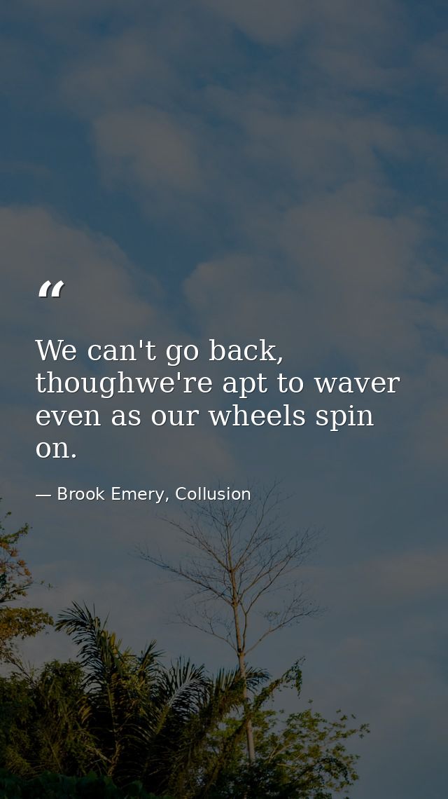 We can't go back, thoughwe're apt to waver even as our wheels spin on. — Brook Emery, Collusion