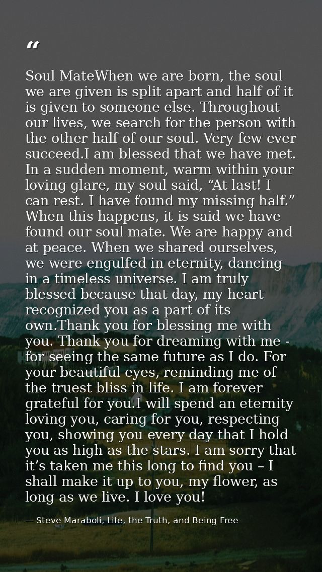 Soul MateWhen we are born, the soul we are given is split apart and half of it is given to someone else. Throughout our  — Steve Maraboli, Life, the Truth, and Being Free