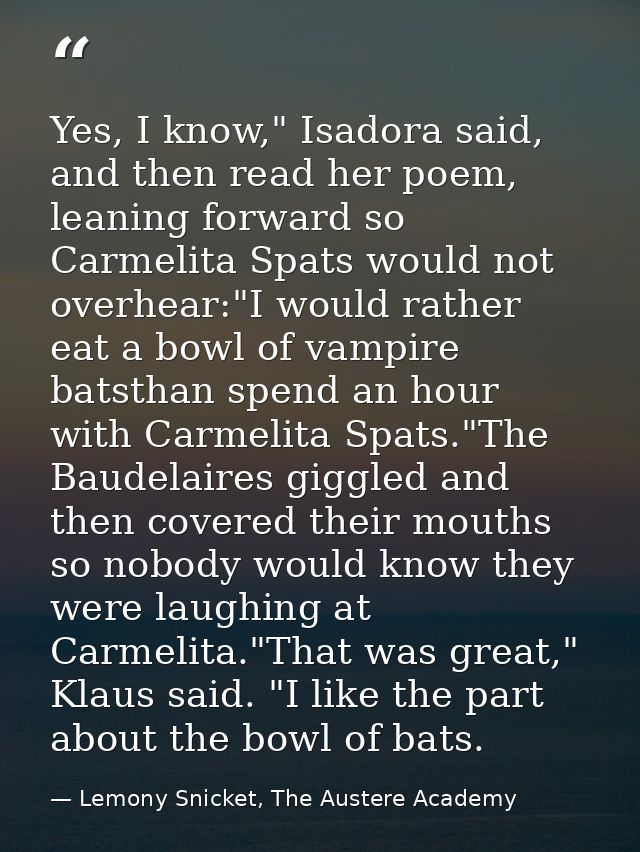 Yes, I know," Isadora said, and then read her poem, leaning forward so Carmelita Spats would not overhear:"I would rathe — Lemony Snicket, The Austere Academy