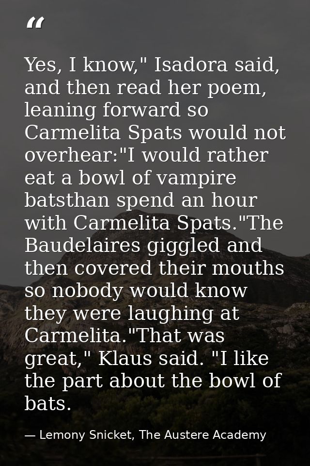 Yes, I know," Isadora said, and then read her poem, leaning forward so Carmelita Spats would not overhear:"I would rathe — Lemony Snicket, The Austere Academy