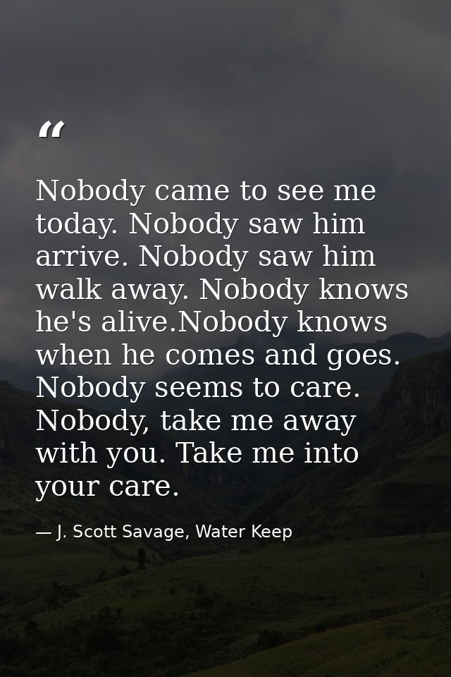 Nobody came to see me today. Nobody saw him arrive. Nobody saw him walk away. Nobody knows he's alive.Nobody knows when  — J. Scott Savage, Water Keep