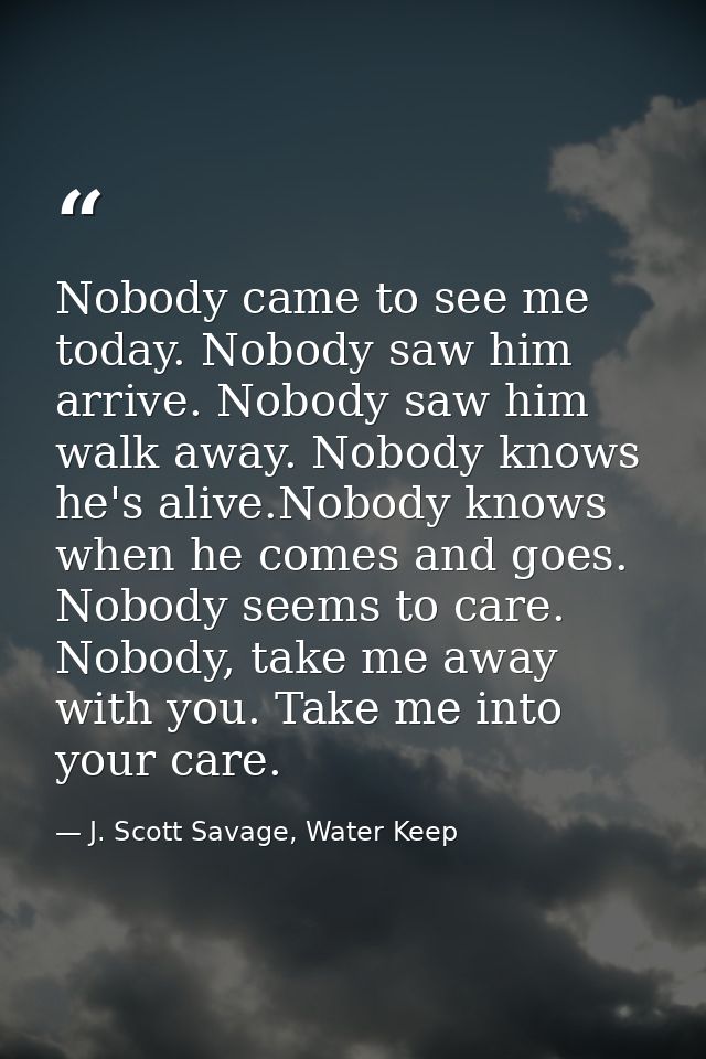 Nobody came to see me today. Nobody saw him arrive. Nobody saw him walk away. Nobody knows he's alive.Nobody knows when  — J. Scott Savage, Water Keep