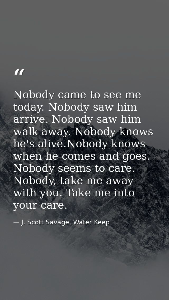 Nobody came to see me today. Nobody saw him arrive. Nobody saw him walk away. Nobody knows he's alive.Nobody knows when  — J. Scott Savage, Water Keep