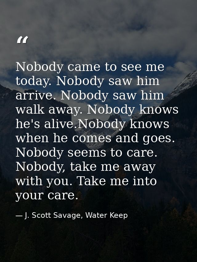 Nobody came to see me today. Nobody saw him arrive. Nobody saw him walk away. Nobody knows he's alive.Nobody knows when  — J. Scott Savage, Water Keep