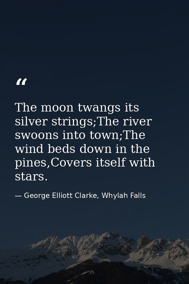 The moon twangs its silver strings;The river swoons into town;The wind beds down in the pines,Covers itself with stars. — George Elliott Clarke, Whylah Falls