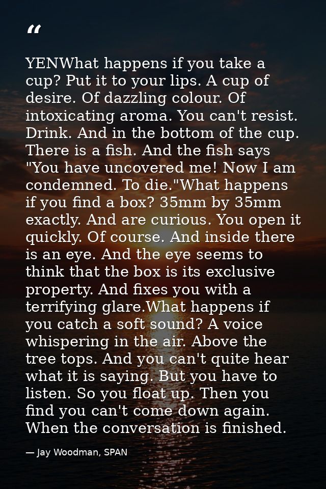 YENWhat happens if you take a cup? Put it to your lips. A cup of desire. Of dazzling colour. Of intoxicating aroma. You  — Jay Woodman, SPAN