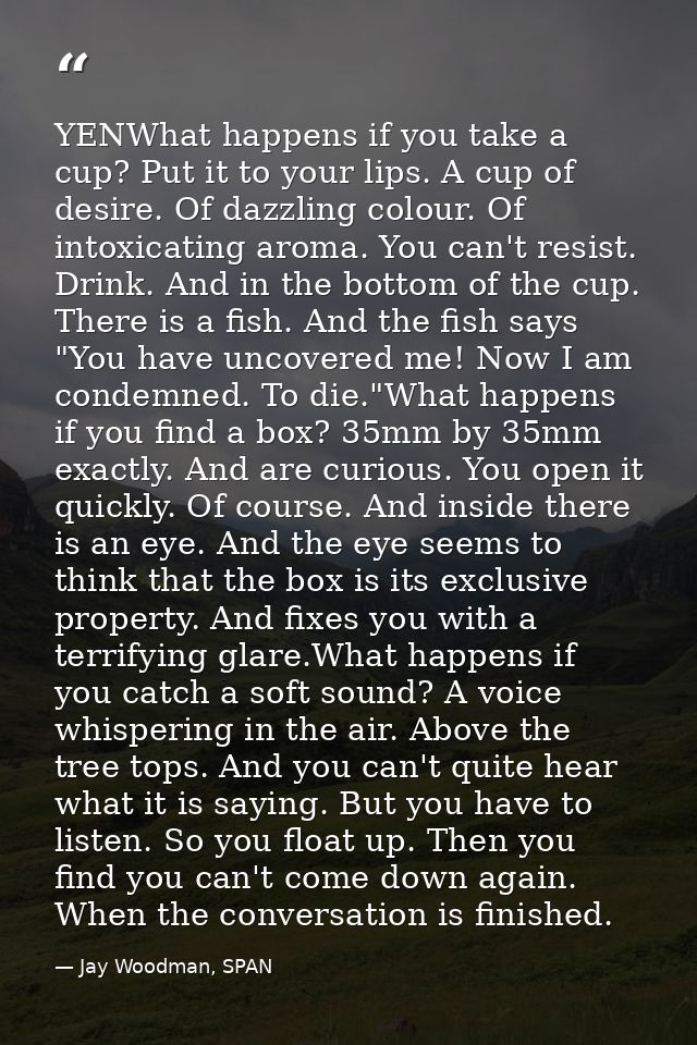 YENWhat happens if you take a cup? Put it to your lips. A cup of desire. Of dazzling colour. Of intoxicating aroma. You  — Jay Woodman, SPAN