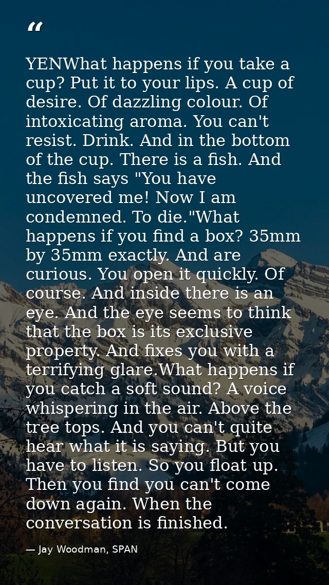 YENWhat happens if you take a cup? Put it to your lips. A cup of desire. Of dazzling colour. Of intoxicating aroma. You  — Jay Woodman, SPAN