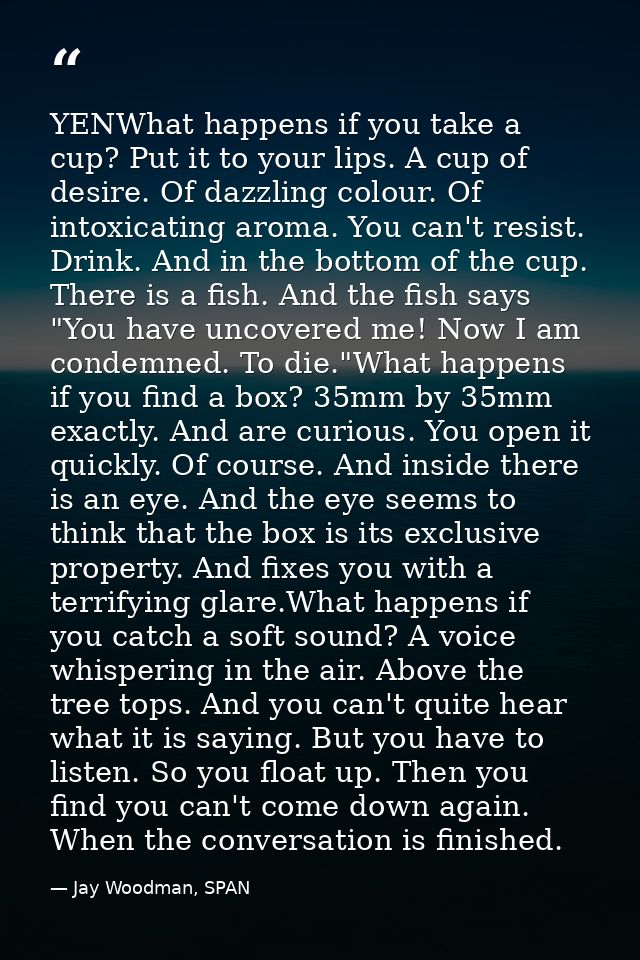 YENWhat happens if you take a cup? Put it to your lips. A cup of desire. Of dazzling colour. Of intoxicating aroma. You  — Jay Woodman, SPAN