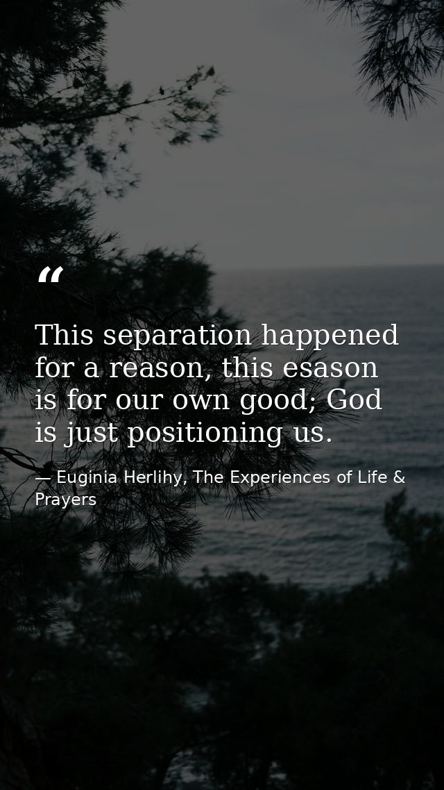 This separation happened for a reason, this esason is for our own good; God is just positioning us. — Euginia Herlihy, The Experiences of Life & Prayers