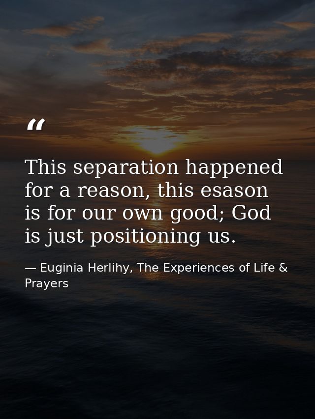 This separation happened for a reason, this esason is for our own good; God is just positioning us. — Euginia Herlihy, The Experiences of Life & Prayers