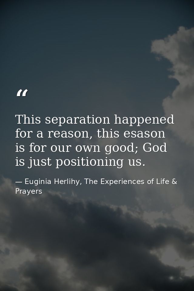 This separation happened for a reason, this esason is for our own good; God is just positioning us. — Euginia Herlihy, The Experiences of Life & Prayers