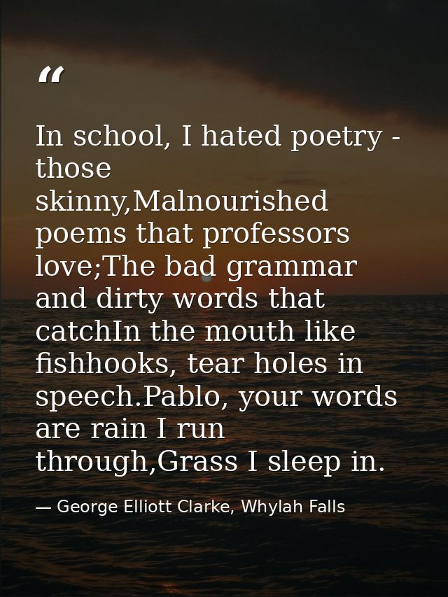 In school, I hated poetry - those skinny,Malnourished poems that professors love;The bad grammar and dirty words that ca — George Elliott Clarke, Whylah Falls