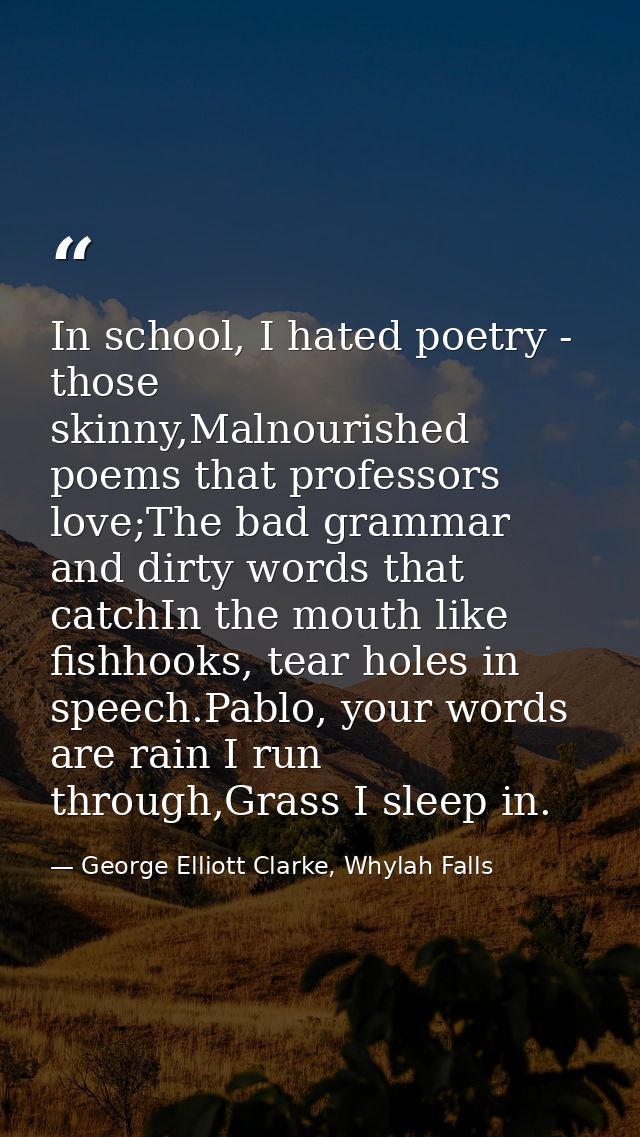 In school, I hated poetry - those skinny,Malnourished poems that professors love;The bad grammar and dirty words that ca — George Elliott Clarke, Whylah Falls