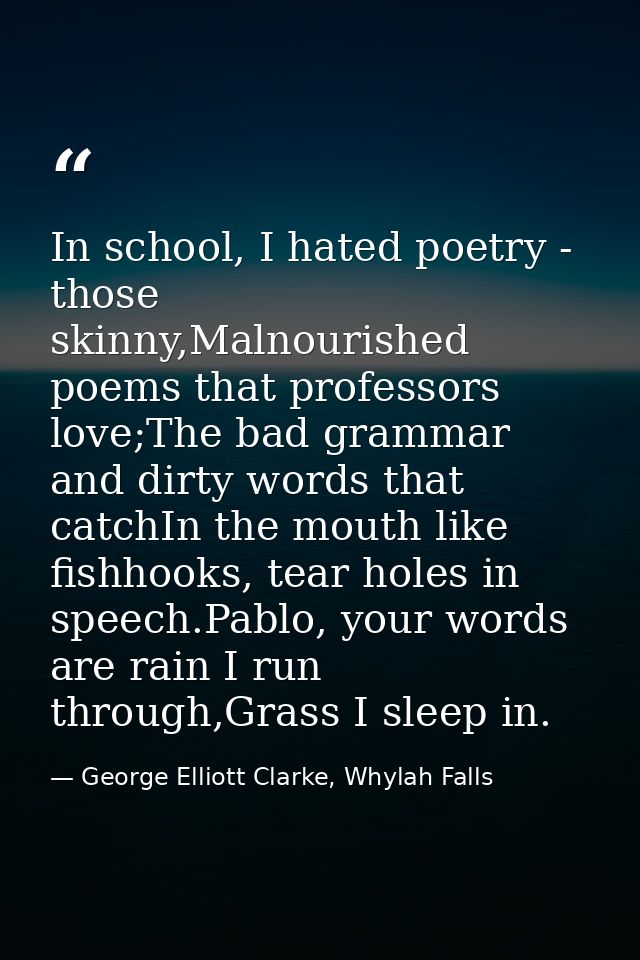 In school, I hated poetry - those skinny,Malnourished poems that professors love;The bad grammar and dirty words that ca — George Elliott Clarke, Whylah Falls