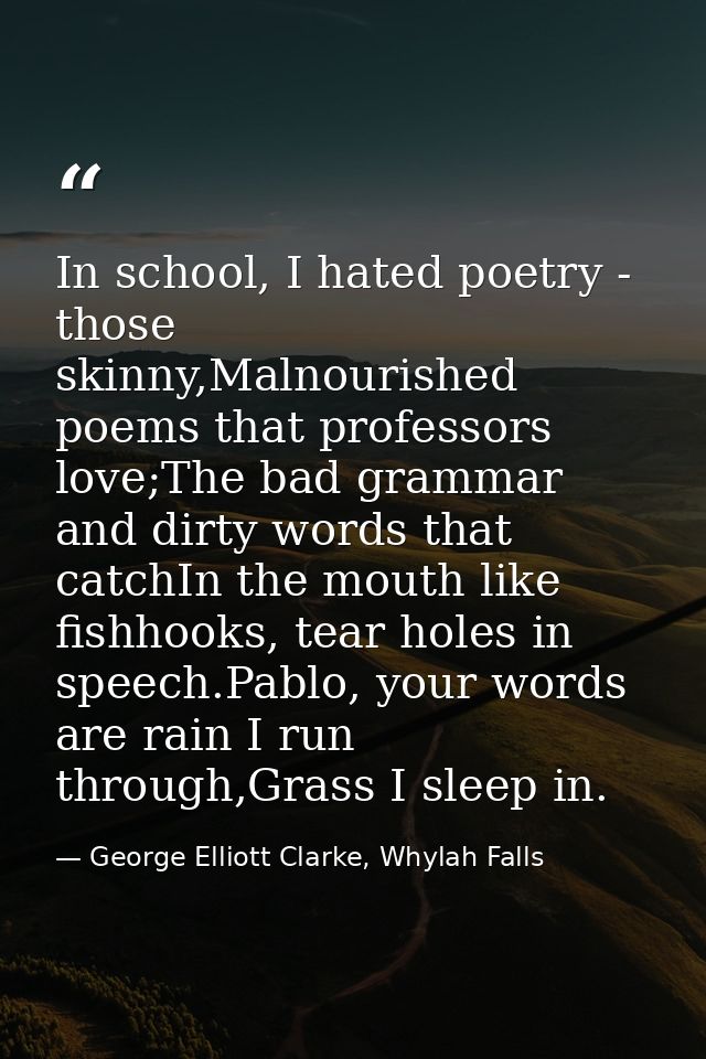 In school, I hated poetry - those skinny,Malnourished poems that professors love;The bad grammar and dirty words that ca — George Elliott Clarke, Whylah Falls