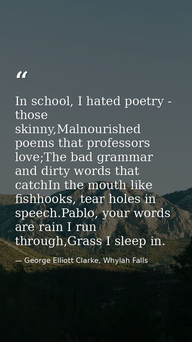 In school, I hated poetry - those skinny,Malnourished poems that professors love;The bad grammar and dirty words that ca — George Elliott Clarke, Whylah Falls