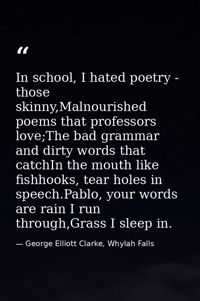 In school, I hated poetry - those skinny,Malnourished poems that professors love;The bad grammar and dirty words that ca — George Elliott Clarke, Whylah Falls