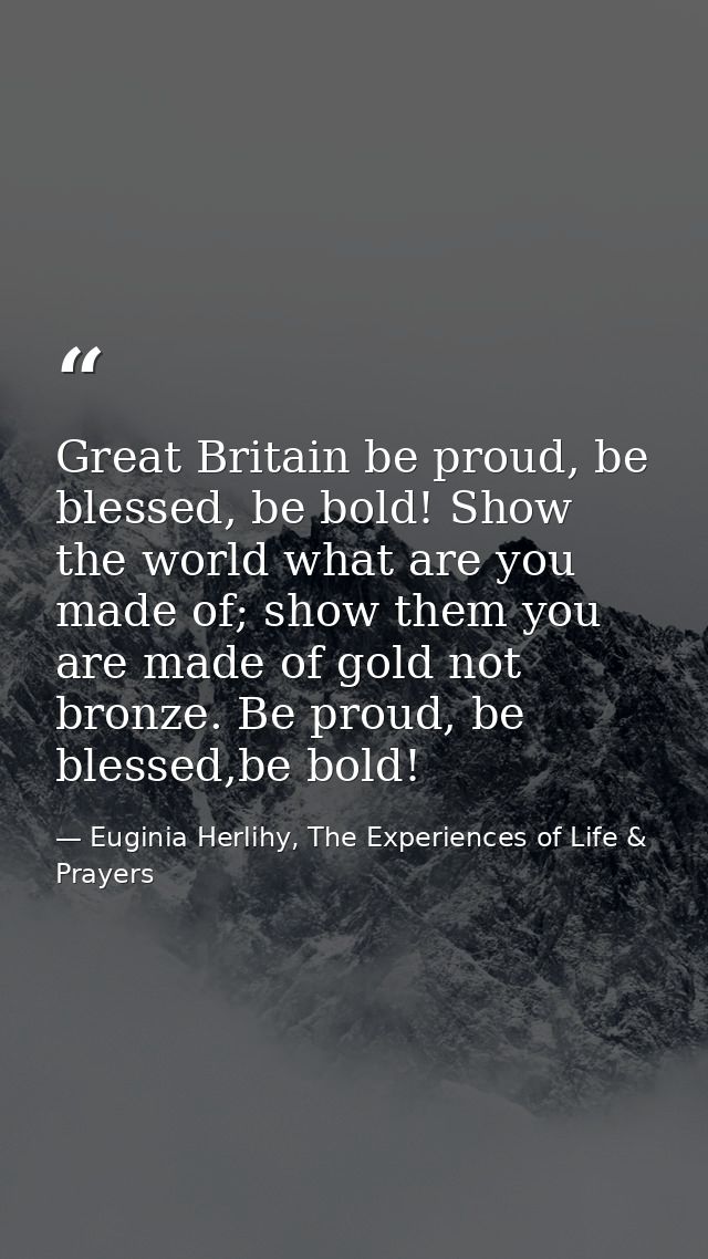 Great Britain be proud, be blessed, be bold! Show the world what are you made of; show them you are made of gold not bro — Euginia Herlihy, The Experiences of Life & Prayers