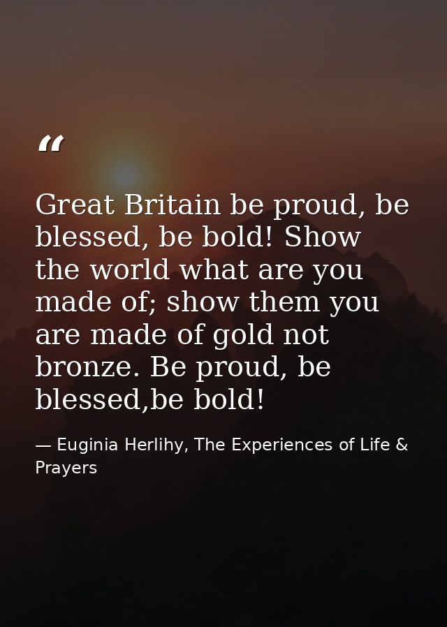 Great Britain be proud, be blessed, be bold! Show the world what are you made of; show them you are made of gold not bro — Euginia Herlihy, The Experiences of Life & Prayers