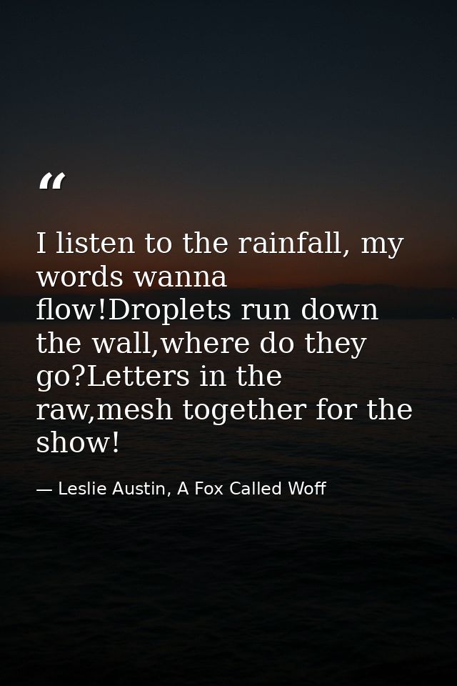 I listen to the rainfall, my words wanna flow!Droplets run down the wall,where do they go?Letters in the raw,mesh togeth — Leslie Austin, A Fox Called Woff
