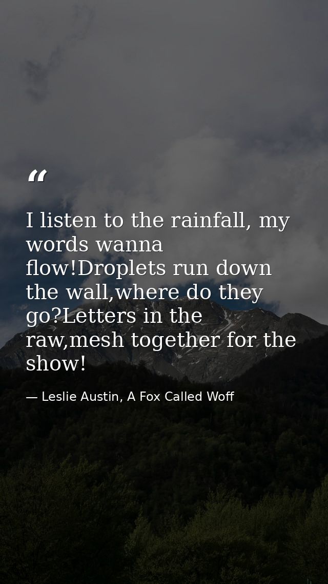 I listen to the rainfall, my words wanna flow!Droplets run down the wall,where do they go?Letters in the raw,mesh togeth — Leslie Austin, A Fox Called Woff