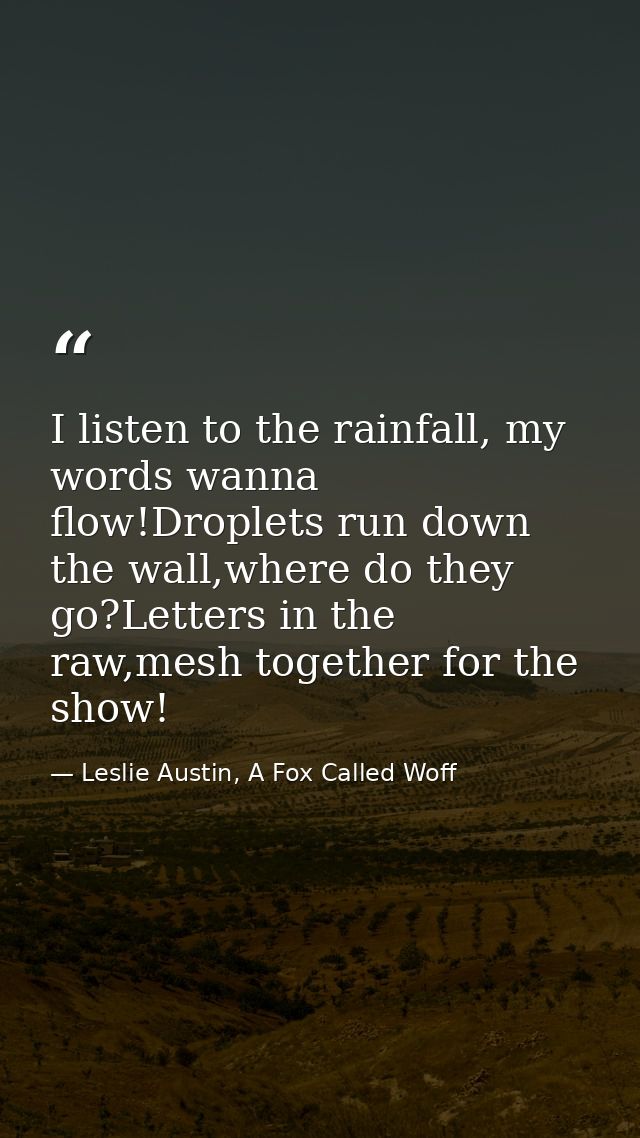 I listen to the rainfall, my words wanna flow!Droplets run down the wall,where do they go?Letters in the raw,mesh togeth — Leslie Austin, A Fox Called Woff