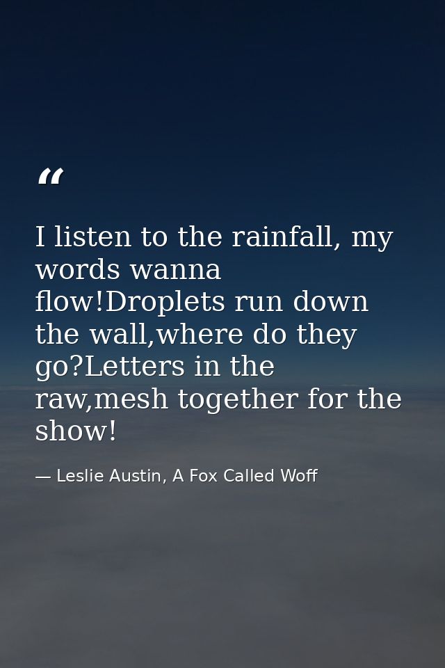 I listen to the rainfall, my words wanna flow!Droplets run down the wall,where do they go?Letters in the raw,mesh togeth — Leslie Austin, A Fox Called Woff