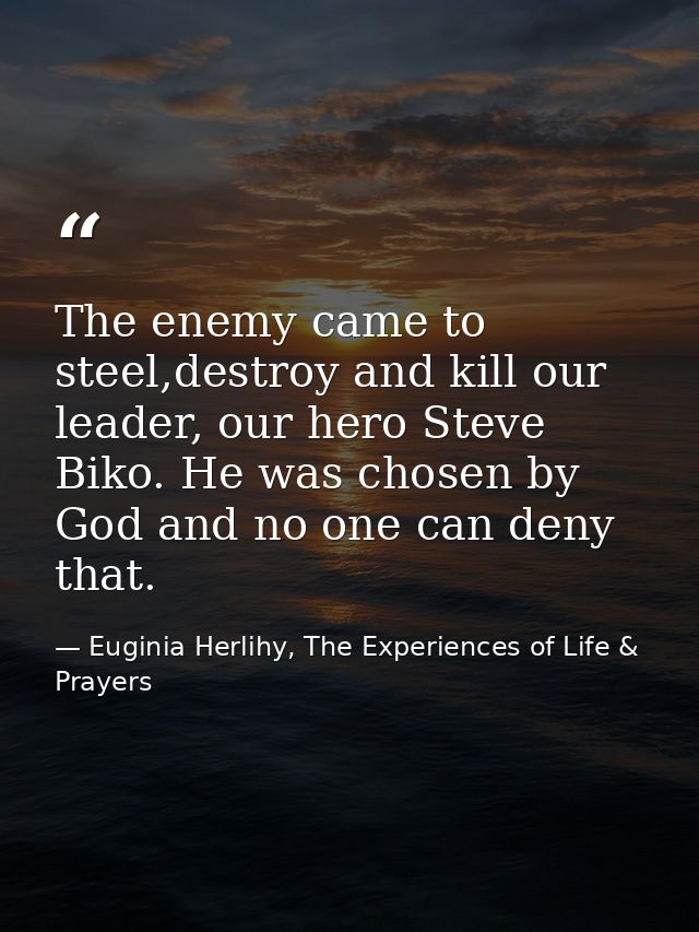 The enemy came to steel,destroy and kill our leader, our hero Steve Biko. He was chosen by God and no one can deny that. — Euginia Herlihy, The Experiences of Life & Prayers