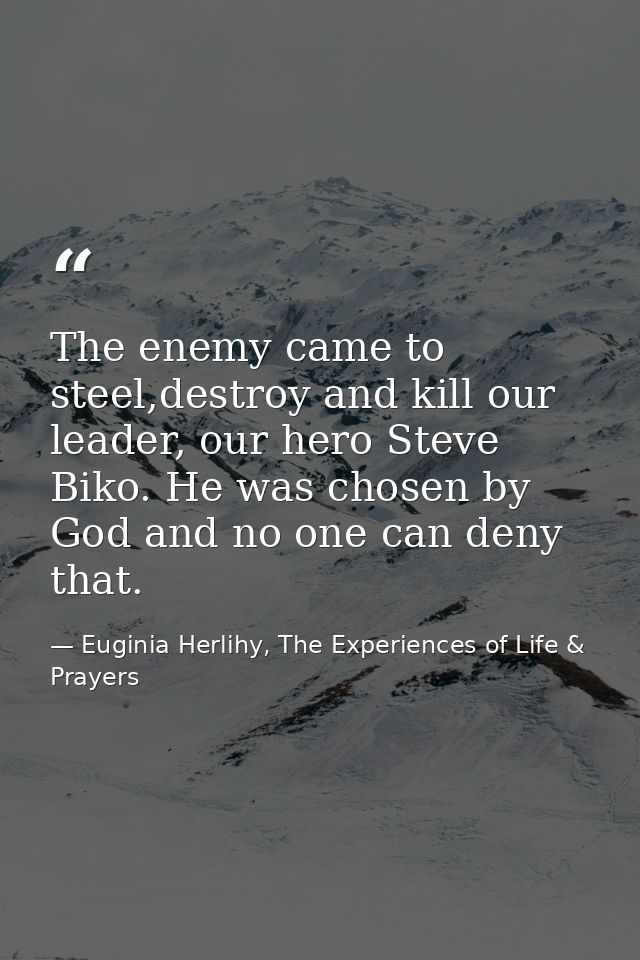 The enemy came to steel,destroy and kill our leader, our hero Steve Biko. He was chosen by God and no one can deny that. — Euginia Herlihy, The Experiences of Life & Prayers