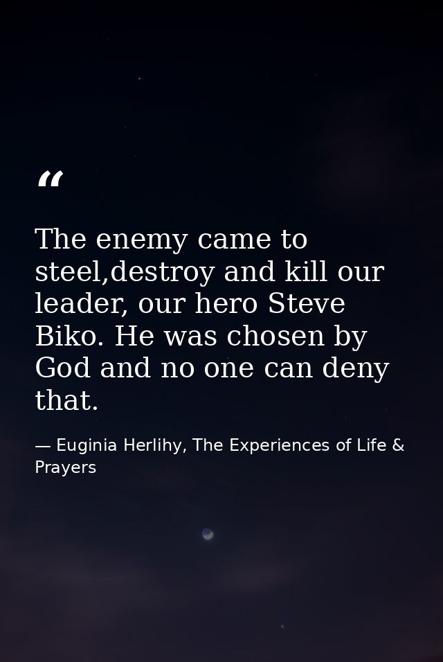 The enemy came to steel,destroy and kill our leader, our hero Steve Biko. He was chosen by God and no one can deny that. — Euginia Herlihy, The Experiences of Life & Prayers