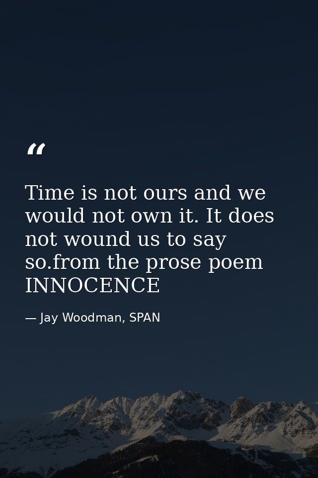 Time is not ours and we would not own it. It does not wound us to say so.from the prose poem INNOCENCE — Jay Woodman, SPAN