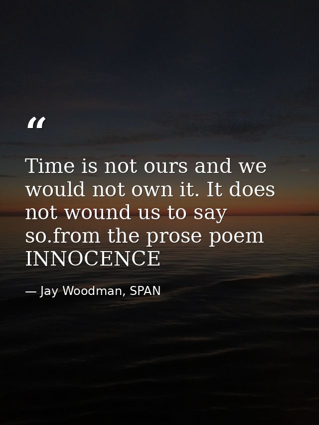 Time is not ours and we would not own it. It does not wound us to say so.from the prose poem INNOCENCE — Jay Woodman, SPAN