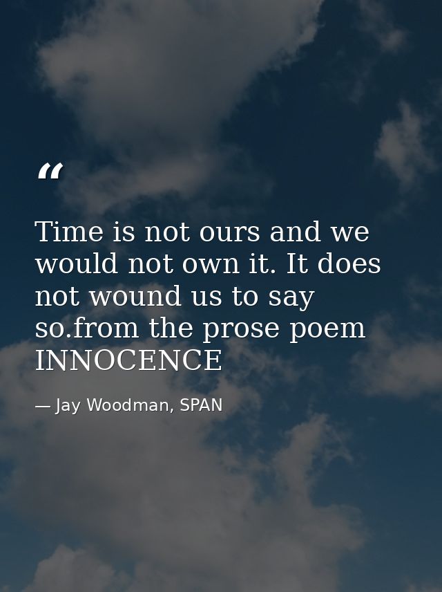 Time is not ours and we would not own it. It does not wound us to say so.from the prose poem INNOCENCE — Jay Woodman, SPAN
