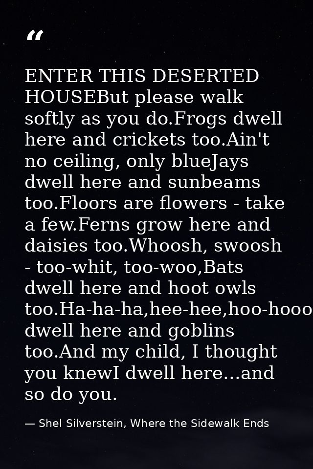 ENTER THIS DESERTED HOUSEBut please walk softly as you do.Frogs dwell here and crickets too.Ain't no ceiling, only blueJ — Shel Silverstein, Where the Sidewalk Ends