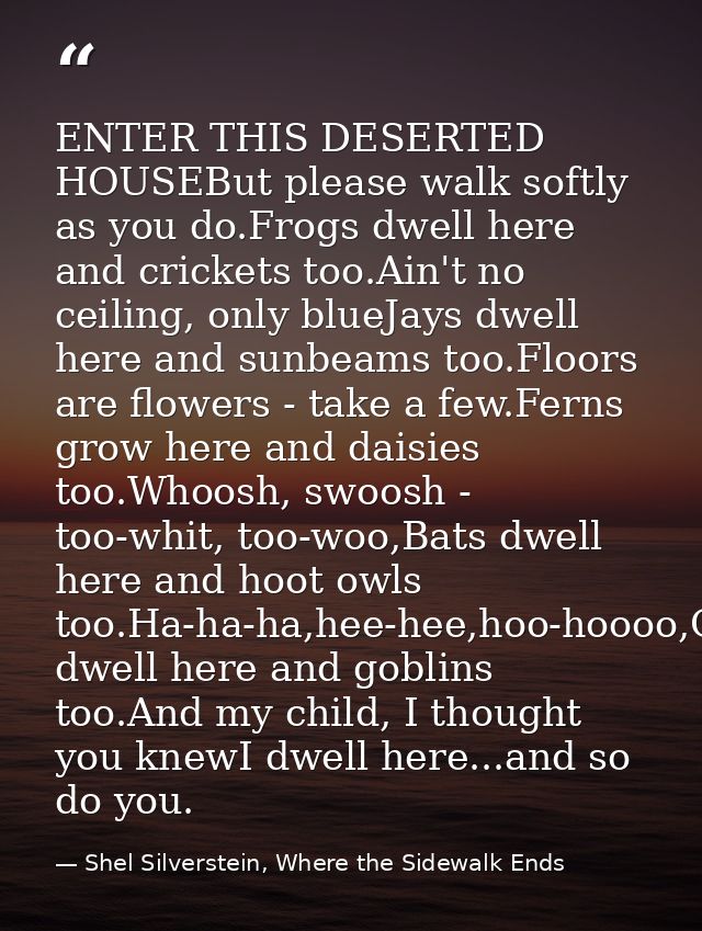ENTER THIS DESERTED HOUSEBut please walk softly as you do.Frogs dwell here and crickets too.Ain't no ceiling, only blueJ — Shel Silverstein, Where the Sidewalk Ends