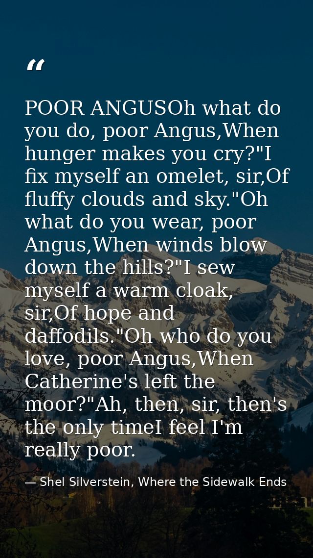 POOR ANGUSOh what do you do, poor Angus,When hunger makes you cry?"I fix myself an omelet, sir,Of fluffy clouds and sky. — Shel Silverstein, Where the Sidewalk Ends