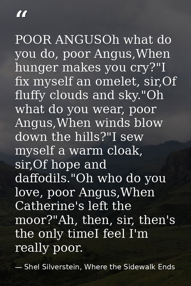 POOR ANGUSOh what do you do, poor Angus,When hunger makes you cry?"I fix myself an omelet, sir,Of fluffy clouds and sky. — Shel Silverstein, Where the Sidewalk Ends