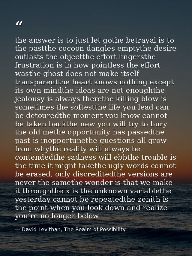 the answer is to just let gothe betrayal is to the pastthe cocoon dangles emptythe desire outlasts the objectthe effort  — David Levithan, The Realm of Possibility