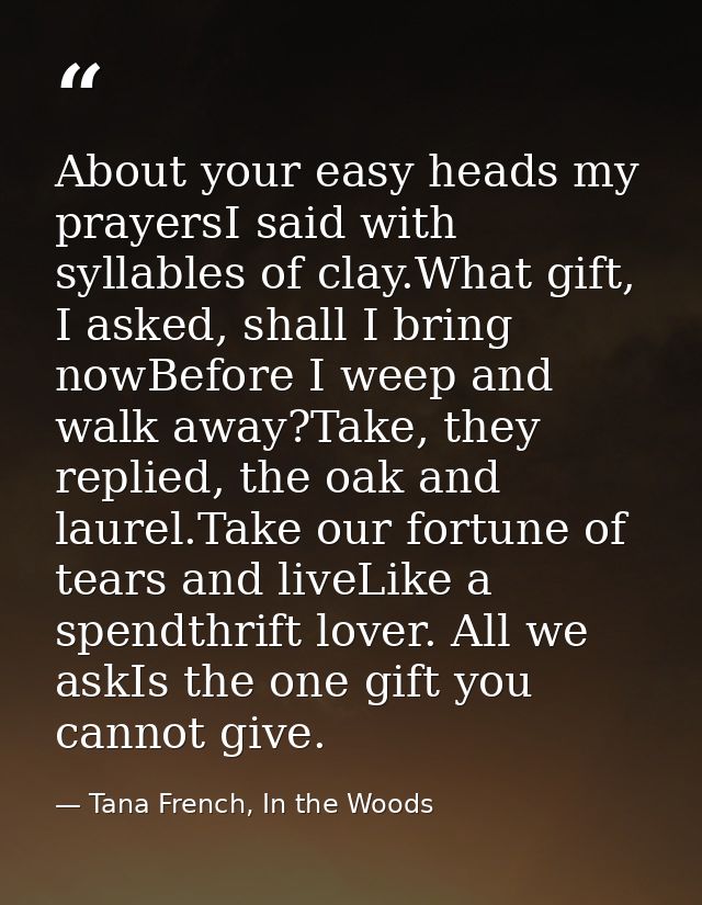 About your easy heads my prayersI said with syllables of clay.What gift, I asked, shall I bring nowBefore I weep and wal — Tana French, In the Woods